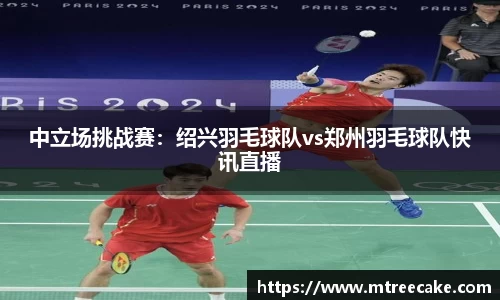 中立场挑战赛：绍兴羽毛球队vs郑州羽毛球队快讯直播