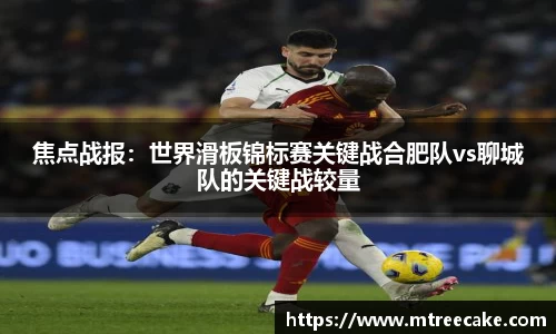焦点战报：世界滑板锦标赛关键战合肥队vs聊城队的关键战较量