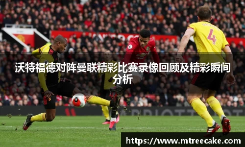沃特福德对阵曼联精彩比赛录像回顾及精彩瞬间分析