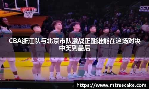 CBA浙江队与北京市队激战正酣谁能在这场对决中笑到最后